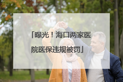 曝光！海口两家医院医保违规被罚