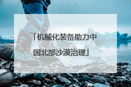 机械化装备助力中国北部沙漠治理