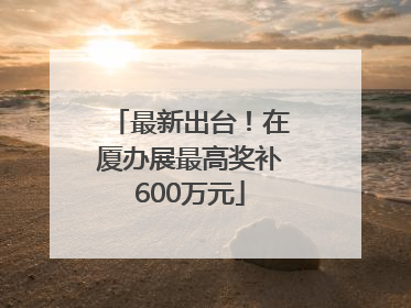 最新出台！在厦办展最高奖补600万元