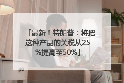 最新！特朗普：将把这种产品的关税从25%提高至50%