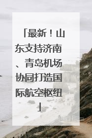 最新！山东支持济南、青岛机场协同打造国际航空枢纽