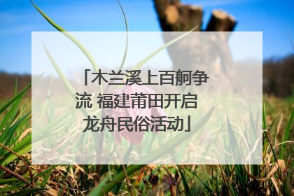木兰溪上百舸争流 福建莆田开启龙舟民俗活动