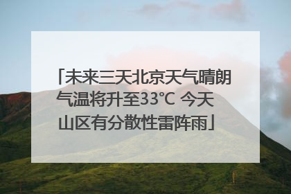 未来三天北京天气晴朗气温将升至33℃ 今天山区有分散性雷阵雨