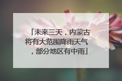 未来三天，内蒙古将有大范围降雨天气，部分地区有中雨