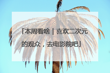 本周看啥｜喜欢二次元的观众，去电影院吧