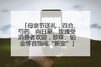 母亲节送礼，百合、芍药、向日葵、玫瑰受消费者欢迎，珍珠、铂金等首饰成“新宠”