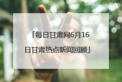 每日甘肃网6月16日甘肃热点新闻回顾