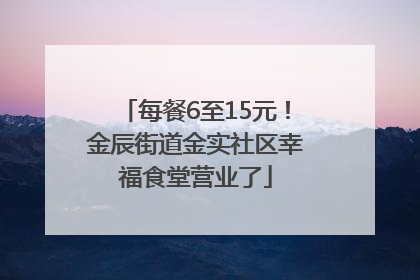 每餐6至15元！金辰街道金实社区幸福食堂营业了