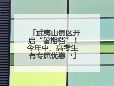 武夷山景区开启“暑期档”！今年中、高考生有专属优惠→