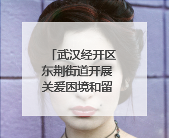 武汉经开区东荆街道开展关爱困境和留守儿童活动