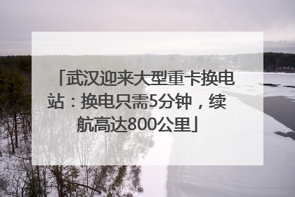 武汉迎来大型重卡换电站：换电只需5分钟，续航高达800公里