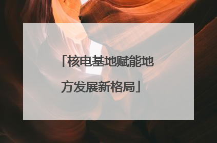 核电基地赋能地方发展新格局