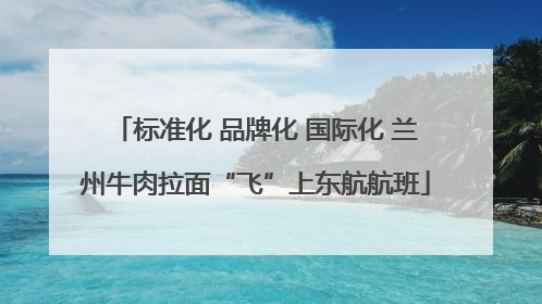 标准化 品牌化 国际化 兰州牛肉拉面“飞”上东航航班