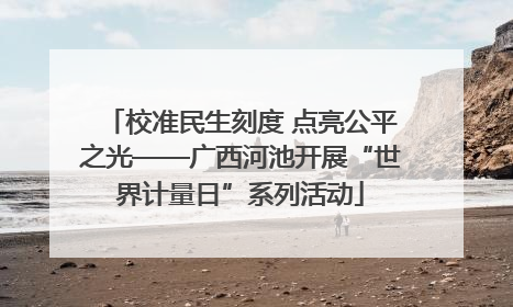 校准民生刻度 点亮公平之光——广西河池开展“世界计量日”系列活动
