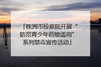 株洲市检察院开展“防范青少年药物滥用”系列禁毒宣传活动