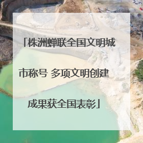 株洲蝉联全国文明城市称号 多项文明创建成果获全国表彰