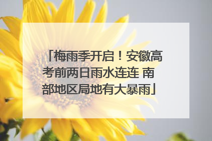 梅雨季开启！安徽高考前两日雨水连连 南部地区局地有大暴雨