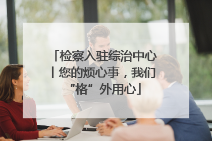 检察入驻综治中心丨您的烦心事，我们“格”外用心