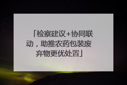 检察建议+协同联动，助推农药包装废弃物更优处置