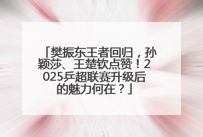 樊振东王者回归，孙颖莎、王楚钦点赞！2025乒超联赛升级后的魅力何在？