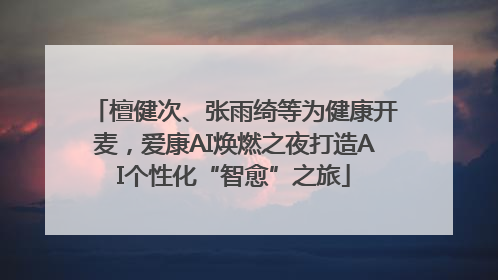 檀健次、张雨绮等为健康开麦，爱康AI焕燃之夜打造AI个性化“智愈”之旅