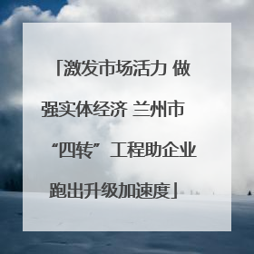 激发市场活力 做强实体经济 兰州市“四转”工程助企业跑出升级加速度
