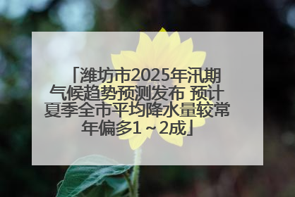 潍坊市2025年汛期气候趋势预测发布 预计夏季全市平均降水量较常年偏多1～2成