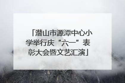 潜山市源潭中心小学举行庆“六一”表彰大会暨文艺汇演
