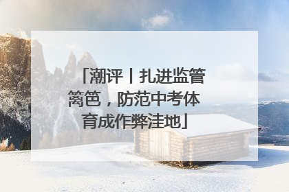 潮评丨扎进监管篱笆，防范中考体育成作弊洼地