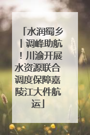 水润蜀乡丨调峰助航！川渝开展水资源联合调度保障嘉陵江大件航运