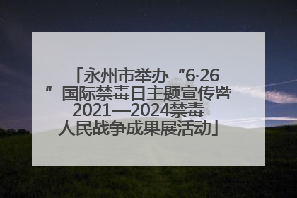 永州市举办“6·26”国际禁毒日主题宣传暨2021—2024禁毒人民战争成果展活动