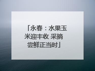 永春：水果玉米迎丰收 采摘尝鲜正当时