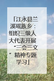 江永县兰溪瑶族乡：组织三级人大代表开展“三会三文”精神专题学习