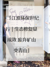 江淮环保世纪行｜生态修复显成效 废弃矿山变青山