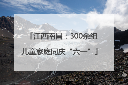 江西南昌：300余组儿童家庭同庆“六一”