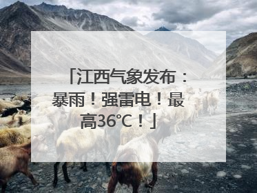 江西气象发布：暴雨！强雷电！最高36℃！