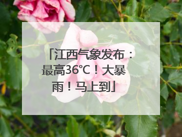 江西气象发布：最高36℃！大暴雨！马上到