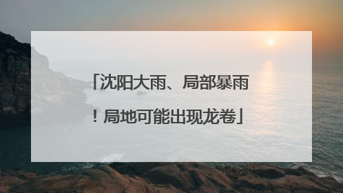 沈阳大雨、局部暴雨！局地可能出现龙卷