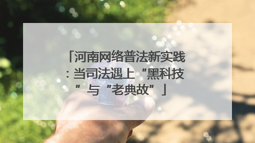 河南网络普法新实践：当司法遇上“黑科技”与“老典故”