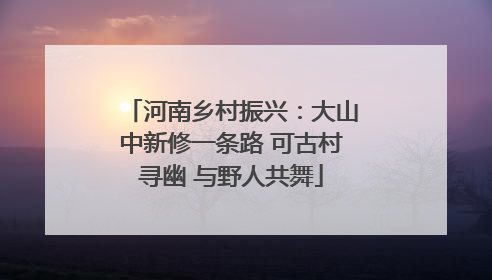 河南乡村振兴：大山中新修一条路 可古村寻幽 与野人共舞