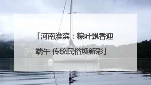 河南淮滨：粽叶飘香迎端午 传统民俗焕新彩
