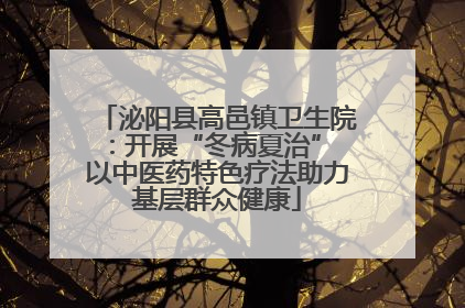 泌阳县高邑镇卫生院：开展“冬病夏治” 以中医药特色疗法助力基层群众健康