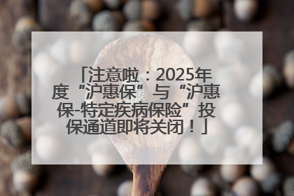 注意啦：2025年度“沪惠保”与“沪惠保-特定疾病保险”投保通道即将关闭！