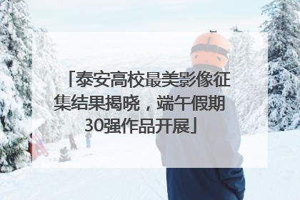 泰安高校最美影像征集结果揭晓，端午假期30强作品开展