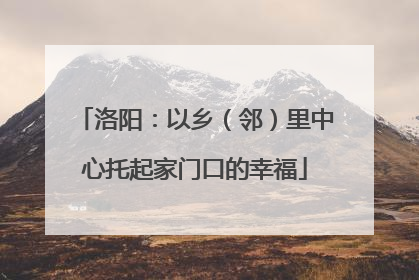 洛阳：以乡（邻）里中心托起家门口的幸福