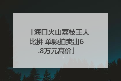 海口火山荔枝王大比拼 单颗拍卖出6.8万元高价