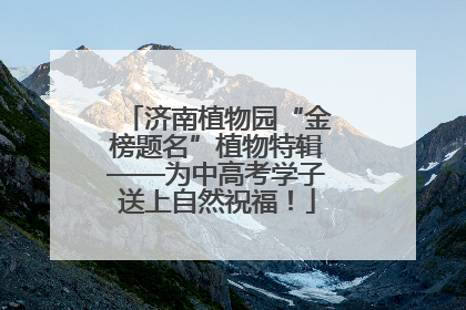 济南植物园“金榜题名”植物特辑——为中高考学子送上自然祝福！