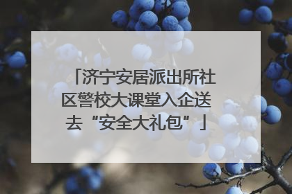 济宁安居派出所社区警校大课堂入企送去“安全大礼包”