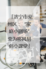 济宁市兖州区：“家庭小剧场”变为移风易俗小课堂