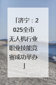 济宁：2025全市无人机行业职业技能竞赛成功举办